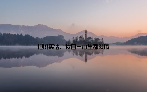 但说实话, 我自己心里都没底